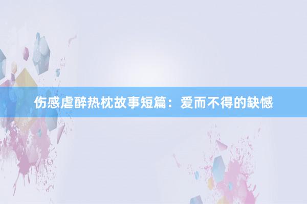 伤感虐醉热枕故事短篇:爱而不得的缺憾